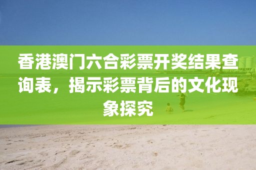香港澳门六合彩票开奖结果查询表，揭示彩票背后的文化现象探究