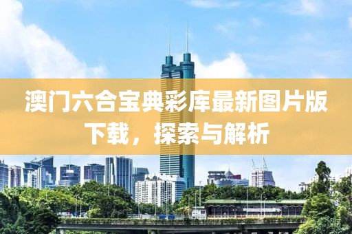澳门六合宝典彩库最新图片版下载，探索与解析