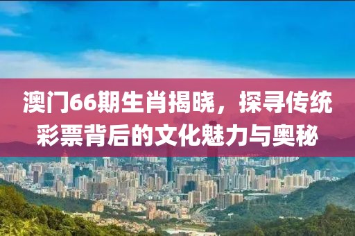 澳门66期生肖揭晓，探寻传统彩票背后的文化魅力与奥秘