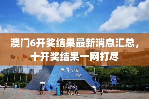 澳门6开奖结果最新消息汇总，十开奖结果一网打尽