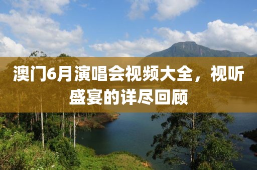 澳门6月演唱会视频大全，视听盛宴的详尽回顾