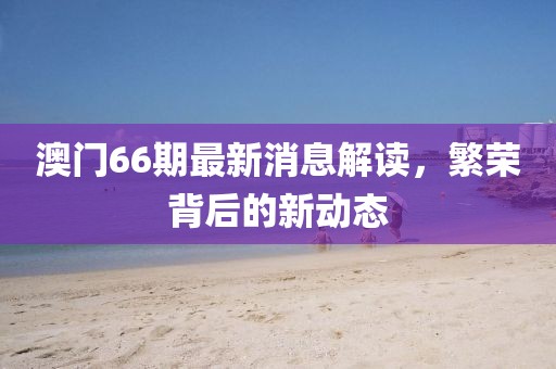 澳门66期最新消息解读，繁荣背后的新动态