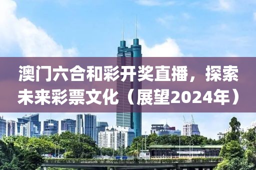 澳门六合和彩开奖直播，探索未来彩票文化（展望2024年）