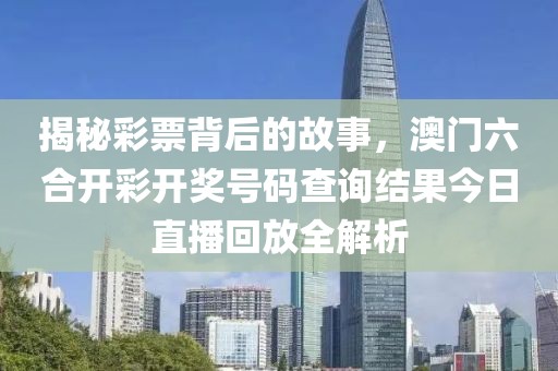 揭秘彩票背后的故事，澳门六合开彩开奖号码查询结果今日直播回放全解析