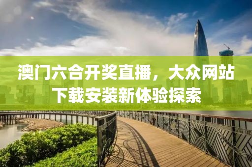 澳门六合开奖直播，大众网站下载安装新体验探索
