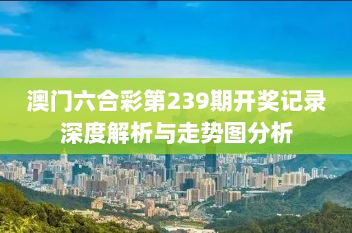 澳门六合彩第239期开奖记录深度解析与走势图分析