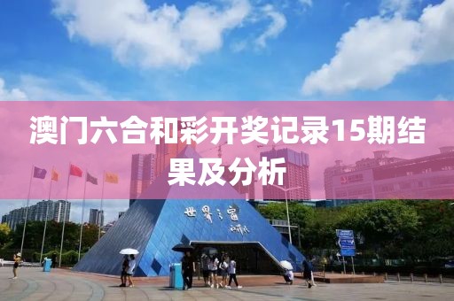 澳门六合和彩开奖记录15期结果及分析