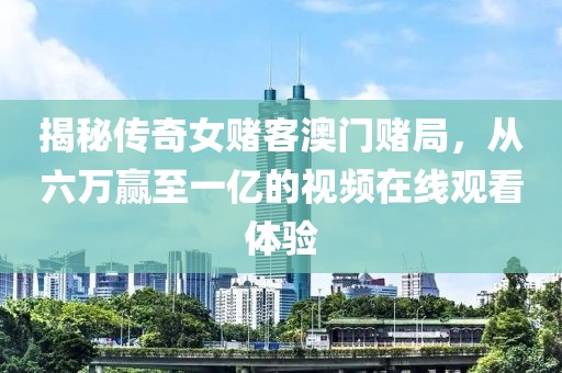 揭秘传奇女赌客澳门赌局，从六万赢至一亿的视频在线观看体验