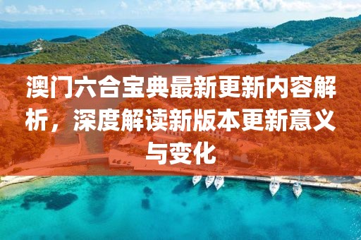 澳门六合宝典最新更新内容解析，深度解读新版本更新意义与变化