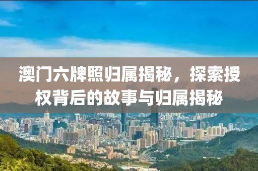 澳门六牌照归属揭秘，探索授权背后的故事与归属揭秘
