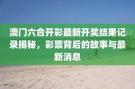 澳门六合开彩最新开奖结果记录揭秘，彩票背后的故事与最新消息
