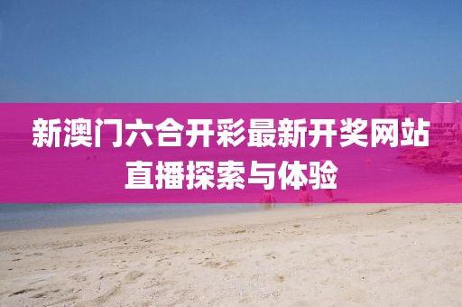 新澳门六合开彩最新开奖网站直播探索与体验
