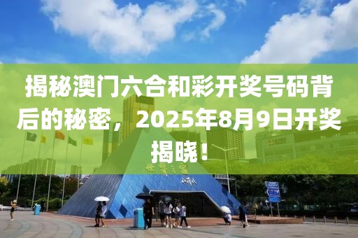 揭秘澳门六合和彩开奖号码背后的秘密，2025年8月9日开奖揭晓！