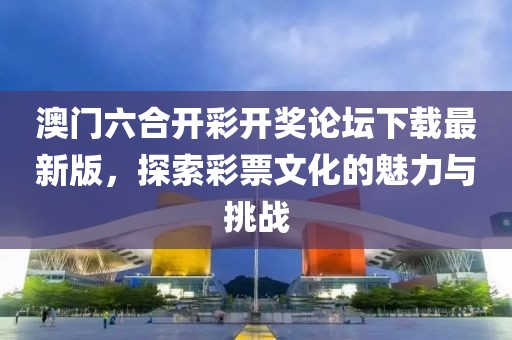 澳门六合开彩开奖论坛下载最新版，探索彩票文化的魅力与挑战