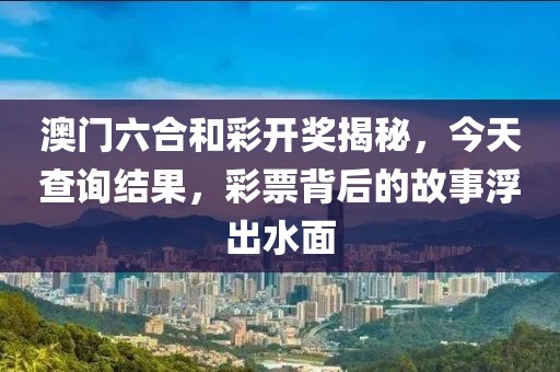 澳门六合和彩开奖揭秘，今天查询结果，彩票背后的故事浮出水面