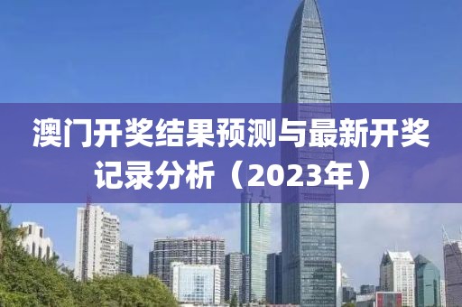 澳门开奖结果预测与最新开奖记录分析（2023年）