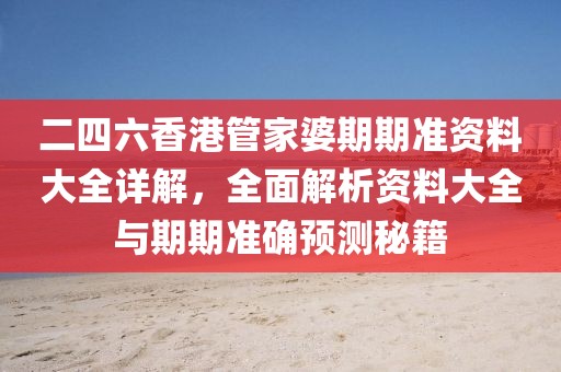 二四六香港管家婆期期准资料大全详解，全面解析资料大全与期期准确预测秘籍