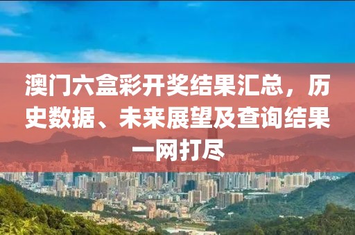 澳门六盒彩开奖结果汇总，历史数据、未来展望及查询结果一网打尽