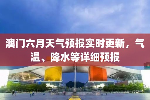 澳门六月天气预报实时更新，气温、降水等详细预报