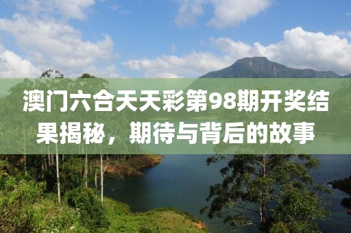 澳门六合天天彩第98期开奖结果揭秘，期待与背后的故事