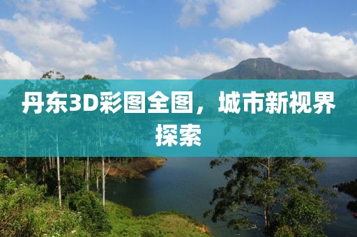 丹东3D彩图全图，城市新视界探索