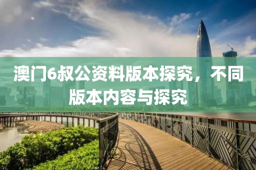 澳门6叔公资料版本探究，不同版本内容与探究