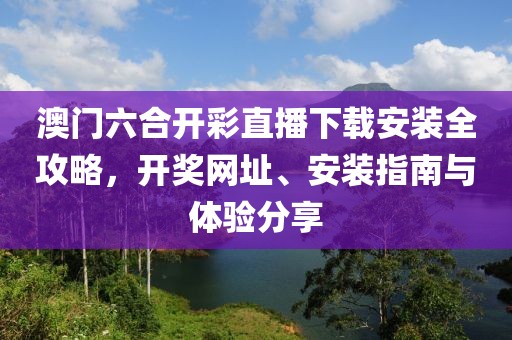 澳门六合开彩直播下载安装全攻略，开奖网址、安装指南与体验分享
