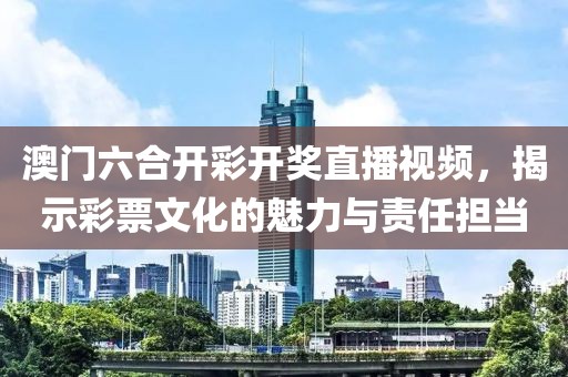 澳门六合开彩开奖直播视频，揭示彩票文化的魅力与责任担当