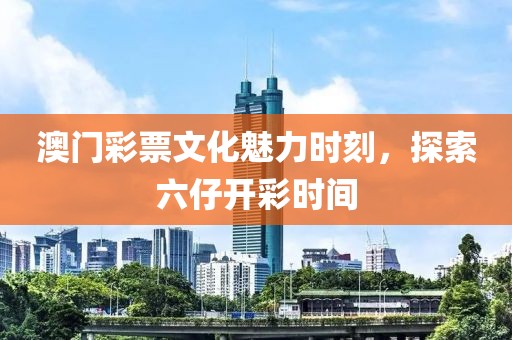 澳门彩票文化魅力时刻，探索六仔开彩时间