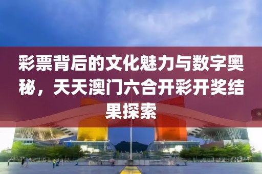 彩票背后的文化魅力与数字奥秘，天天澳门六合开彩开奖结果探索