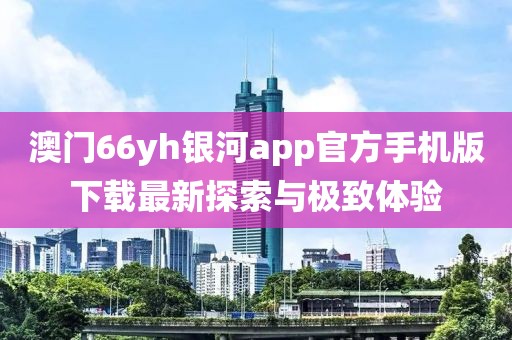 澳门66yh银河app官方手机版下载最新探索与极致体验