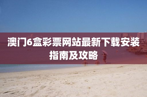 澳门6盒彩票网站最新下载安装指南及攻略