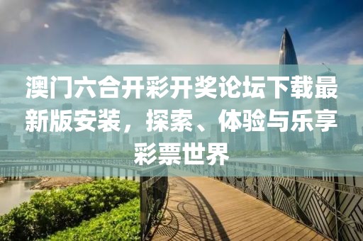 澳门六合开彩开奖论坛下载最新版安装，探索、体验与乐享彩票世界