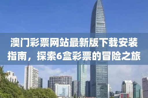 澳门彩票网站最新版下载安装指南，探索6盒彩票的冒险之旅