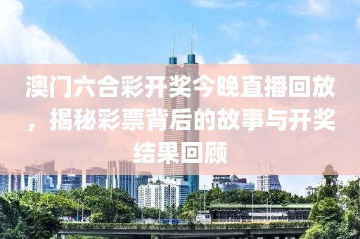 澳门六合彩开奖今晚直播回放，揭秘彩票背后的故事与开奖结果回顾