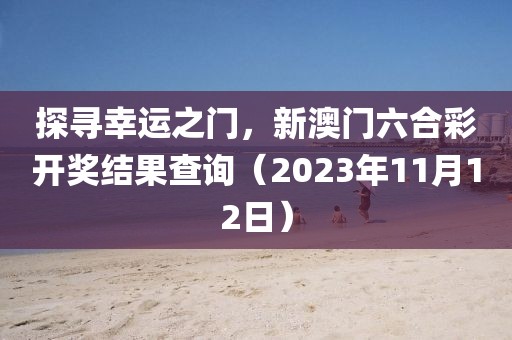 探寻幸运之门，新澳门六合彩开奖结果查询（2023年11月12日）