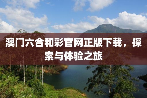 澳门六合和彩官网正版下载，探索与体验之旅