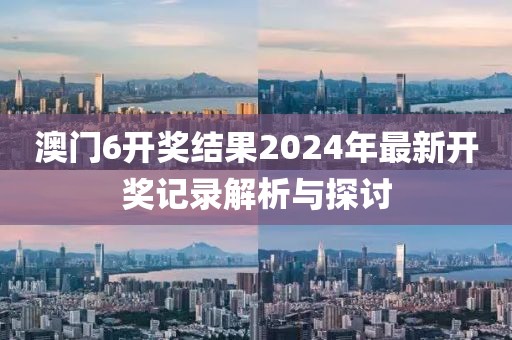 澳门6开奖结果2024年最新开奖记录解析与探讨