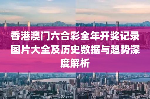 香港澳门六合彩全年开奖记录图片大全及历史数据与趋势深度解析