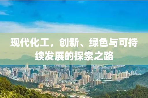 现代化工，创新、绿色与可持续发展的探索之路