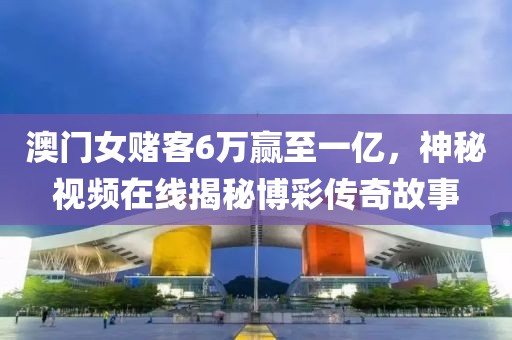 澳门女赌客6万赢至一亿，神秘视频在线揭秘博彩传奇故事