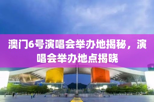 澳门6号演唱会举办地揭秘，演唱会举办地点揭晓