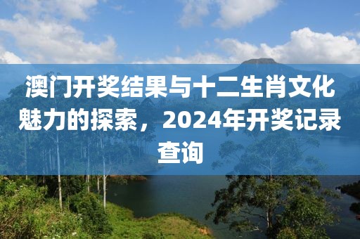澳门开奖结果与十二生肖文化魅力的探索，2024年开奖记录查询
