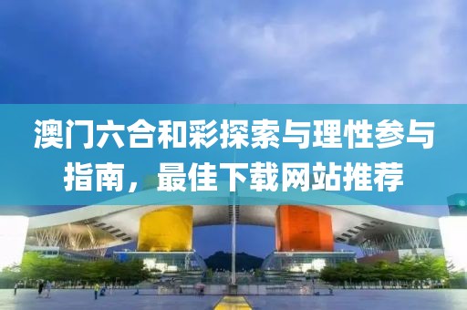 澳门六合和彩探索与理性参与指南，最佳下载网站推荐