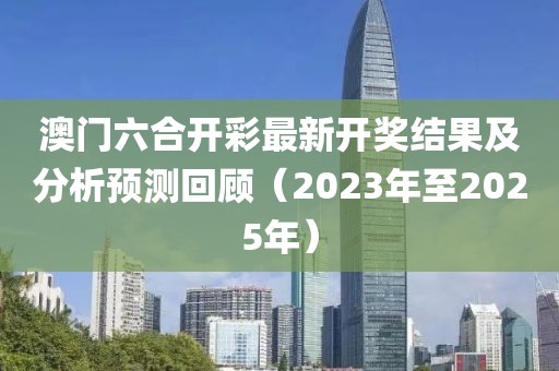 澳门六合开彩最新开奖结果及分析预测回顾（2023年至2025年）