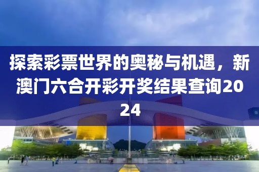探索彩票世界的奥秘与机遇，新澳门六合开彩开奖结果查询2024