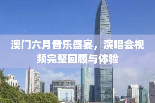 澳门六月音乐盛宴，演唱会视频完整回顾与体验