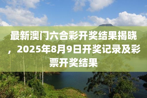 最新澳门六合彩开奖结果揭晓，2025年8月9日开奖记录及彩票开奖结果