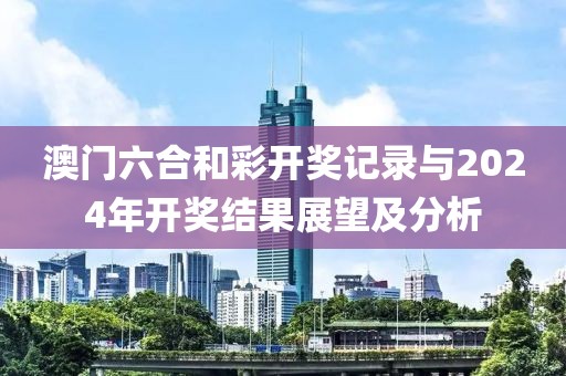 澳门六合和彩开奖记录与2024年开奖结果展望及分析