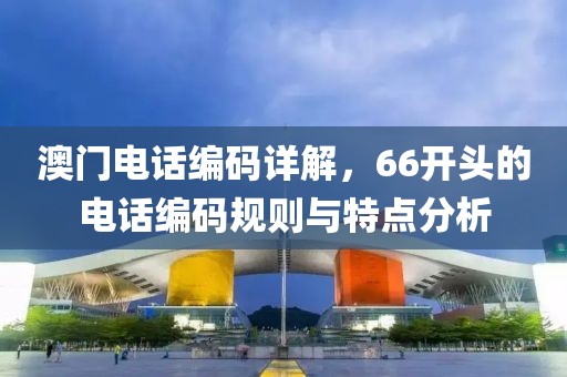 澳门电话编码详解，66开头的电话编码规则与特点分析